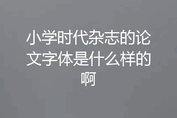 小学时代杂志的论文字体是什么样的啊