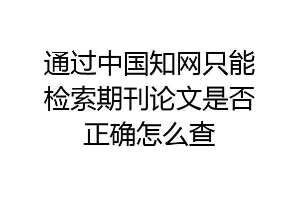 通过中国知网只能检索期刊论文是否正确怎么查