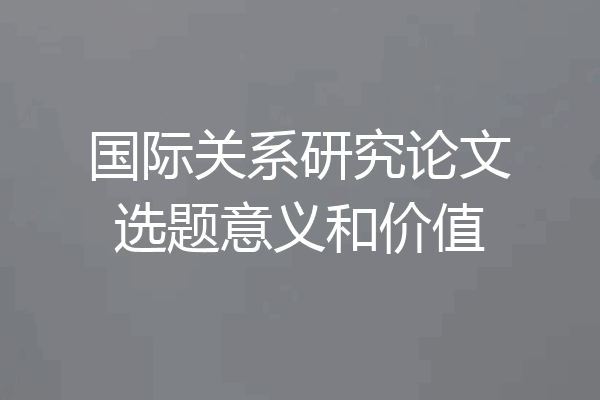 国际关系研究论文选题意义和价值