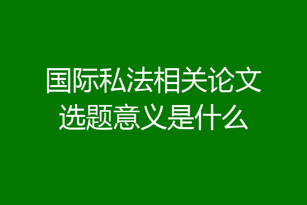 国际私法相关论文选题意义是什么