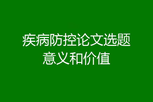 疾病防控论文选题意义和价值