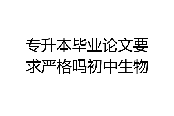 专升本毕业论文要求严格吗初中生物