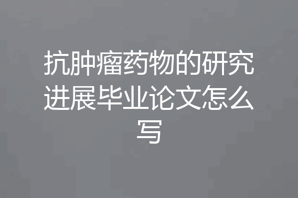 抗肿瘤药物的研究进展毕业论文怎么写