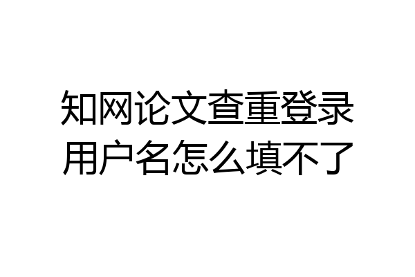 知网论文查重登录用户名怎么填不了