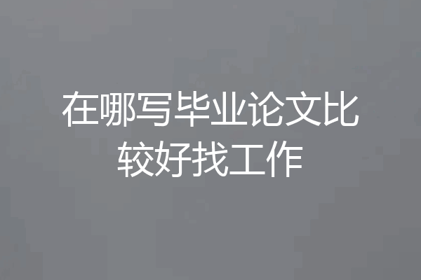 在哪写毕业论文比较好找工作