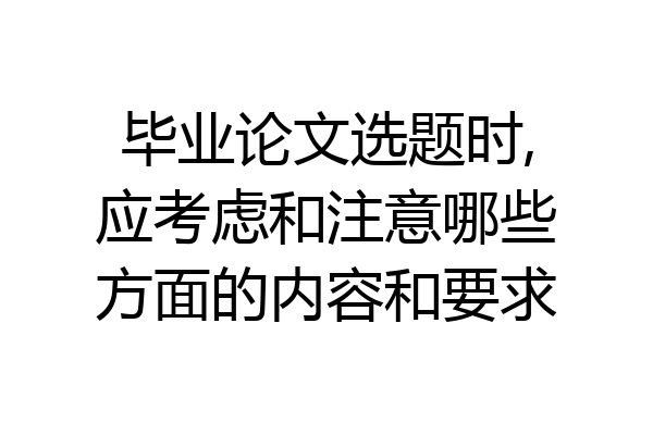 毕业论文选题时,应考虑和注意哪些方面的内容和要求