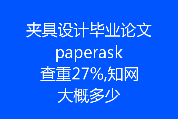 夹具设计毕业论文paperask查重27%,知网大概多少