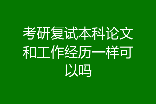 考研复试本科论文和工作经历一样可以吗