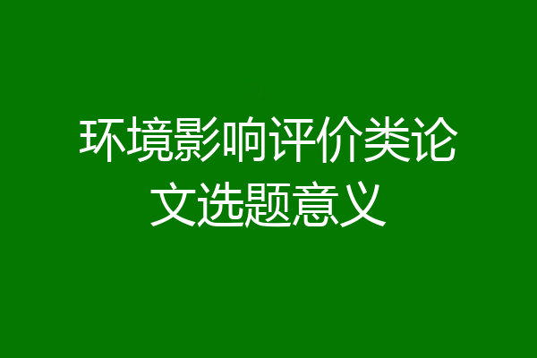 环境影响评价类论文选题意义