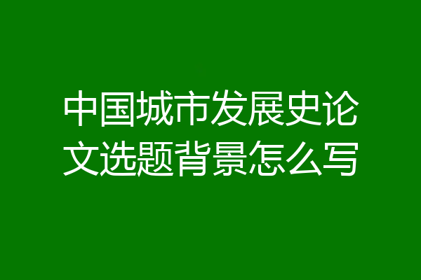 中国城市发展史论文选题背景怎么写