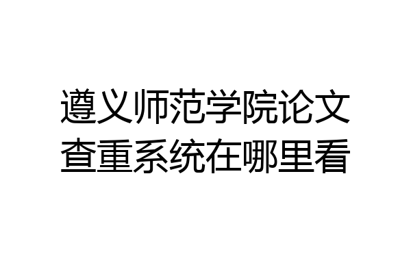 遵义师范学院论文查重系统在哪里看