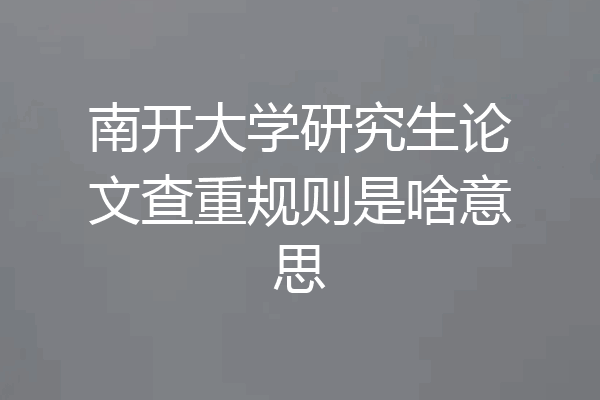 南开大学研究生论文查重规则是啥意思