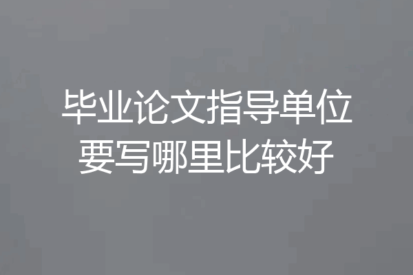 毕业论文指导单位要写哪里比较好