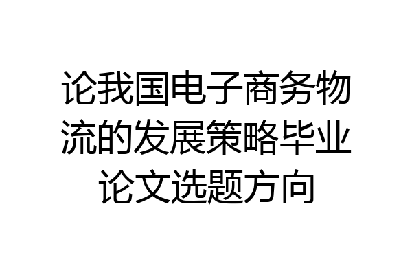 论我国电子商务物流的发展策略毕业论文选题方向