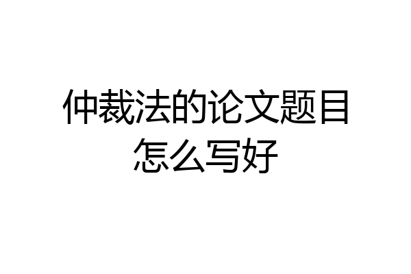仲裁法的论文题目怎么写好