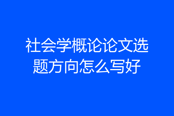 社会学概论论文选题方向怎么写好