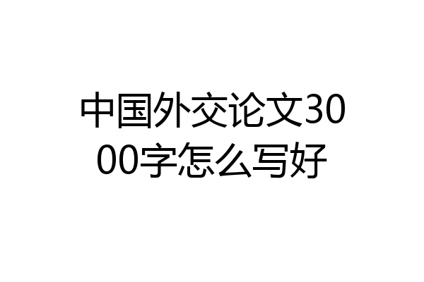中国外交论文3000字怎么写好