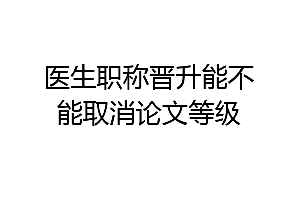 医生职称晋升能不能取消论文等级