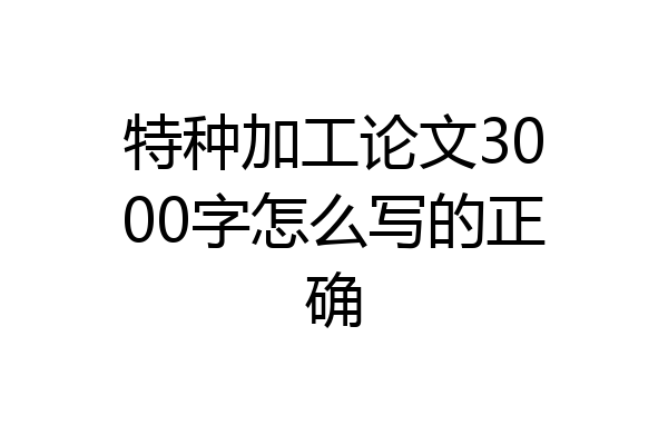 特种加工论文3000字怎么写的正确