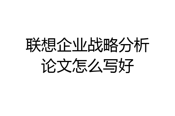 联想企业战略分析论文怎么写好