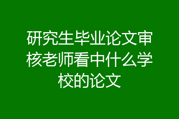 研究生毕业论文审核老师看中什么学校的论文