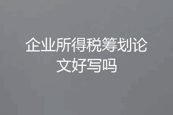 企业所得税筹划论文好写吗