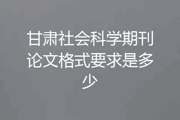 甘肃社会科学期刊论文格式要求是多少