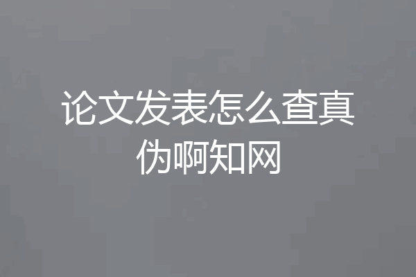 论文发表怎么查真伪啊知网