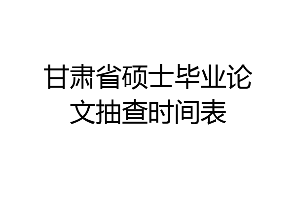 甘肃省硕士毕业论文抽查时间表