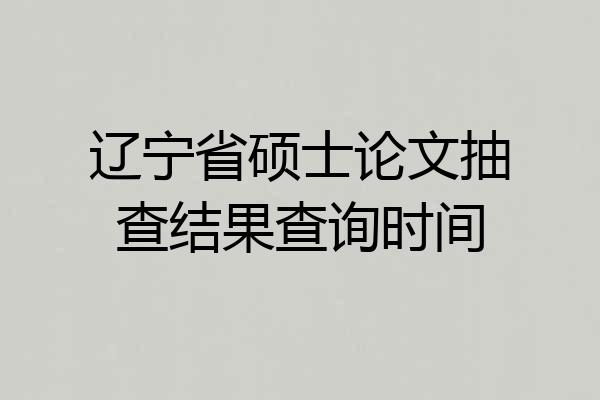 辽宁省硕士论文抽查结果查询时间