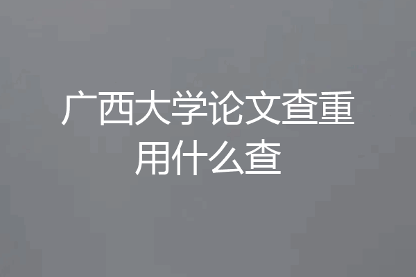 广西大学论文查重用什么查