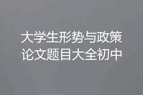 大学生形势与政策论文题目大全初中