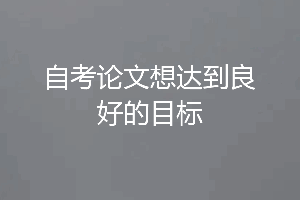 自考论文想达到良好的目标