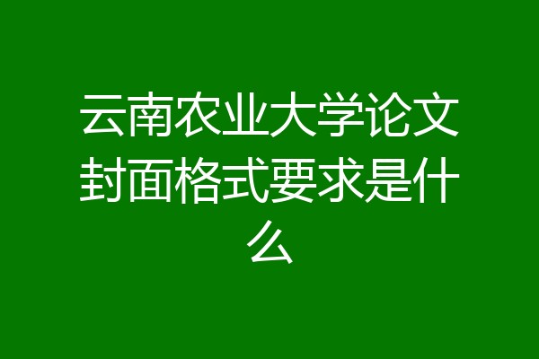 云南农业大学论文封面格式要求是什么