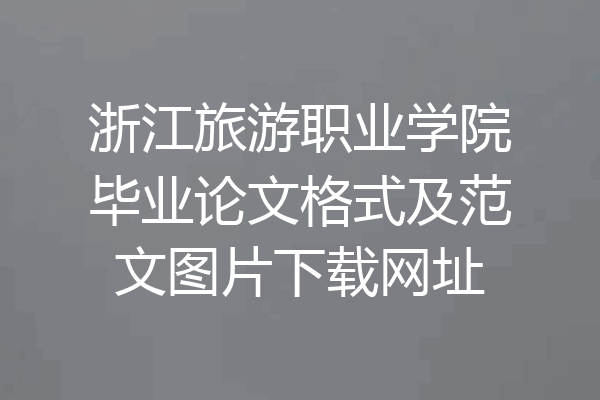 浙江旅游职业学院毕业论文格式及范文图片下载网址