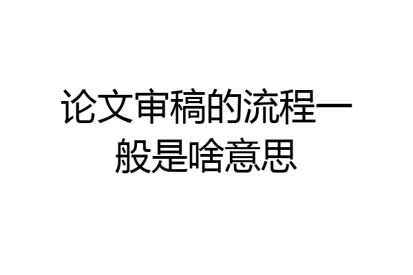 论文审稿的流程一般是啥意思