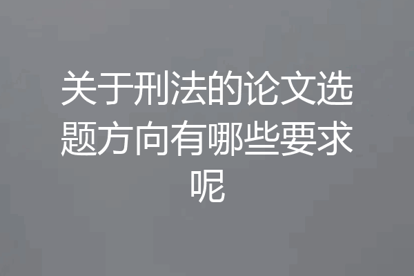 关于刑法的论文选题方向有哪些要求呢