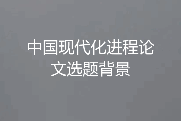 中国现代化进程论文选题背景
