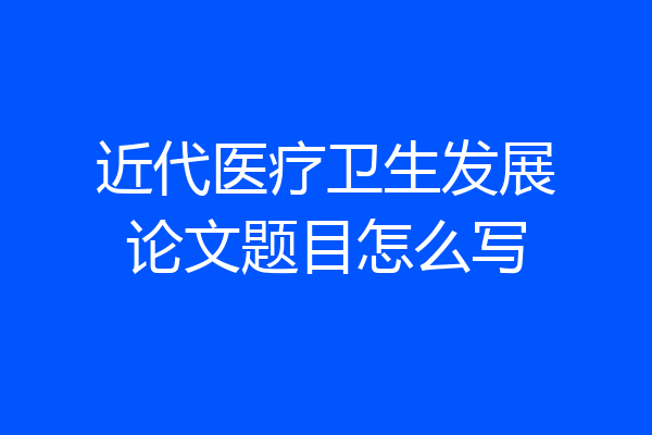 近代医疗卫生发展论文题目怎么写