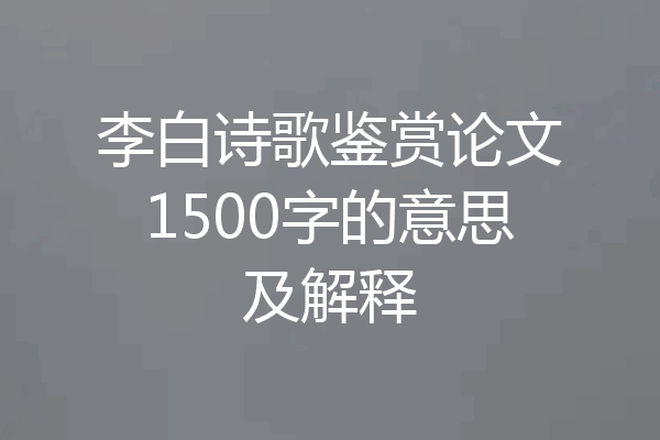 李白诗歌鉴赏论文1500字的意思及解释
