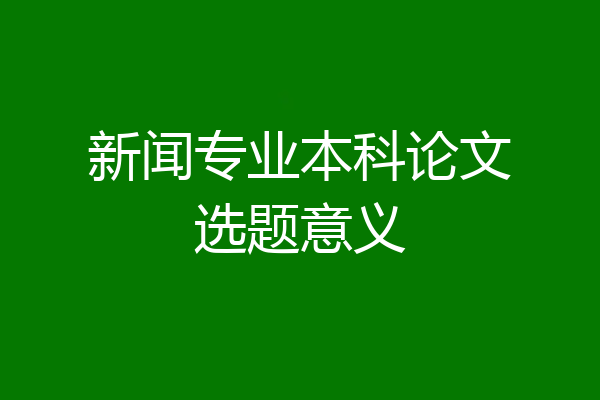 新闻专业本科论文选题意义