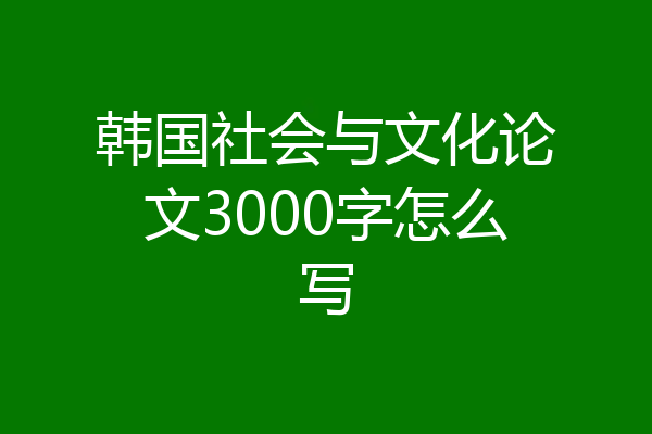 韩国社会与文化论文3000字怎么写