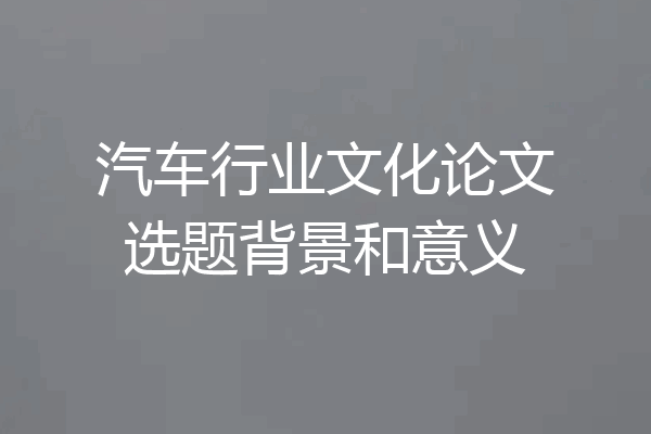 汽车行业文化论文选题背景和意义