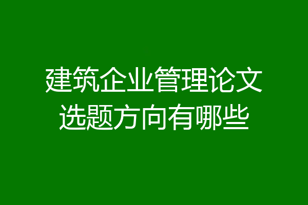 建筑企业管理论文选题方向有哪些