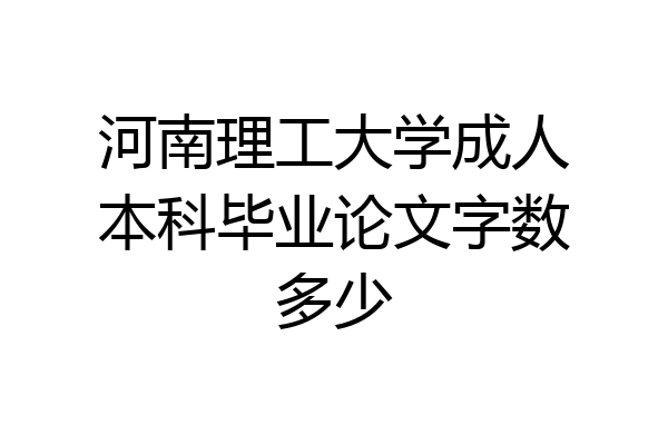 河南理工大学成人本科毕业论文字数多少