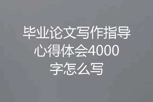 毕业论文写作指导心得体会4000字怎么写