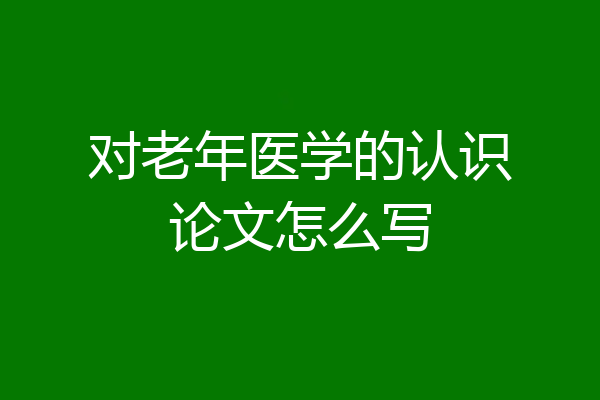 对老年医学的认识论文怎么写