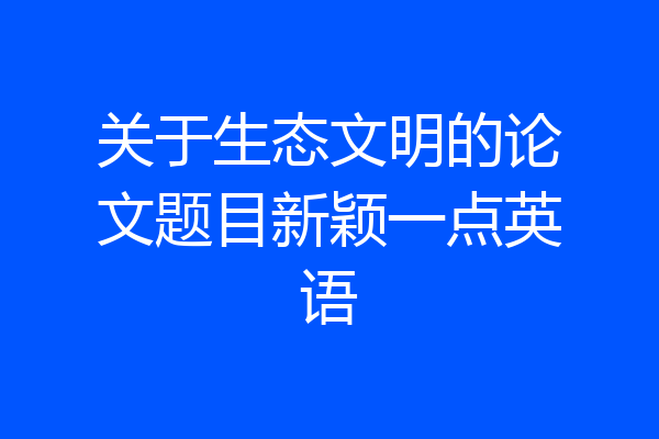 关于生态文明的论文题目新颖一点英语