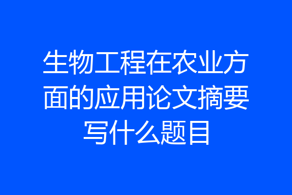 生物工程在农业方面的应用论文摘要写什么题目