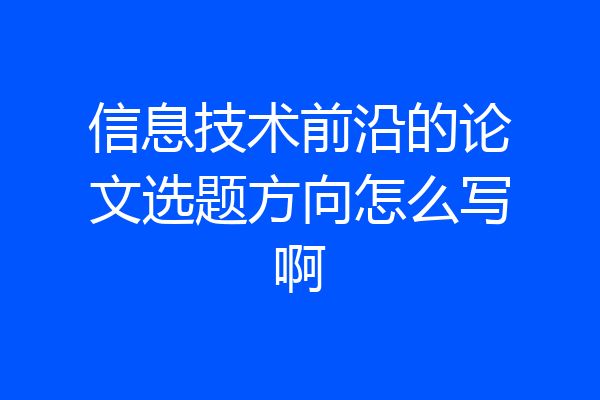 信息技术前沿的论文选题方向怎么写啊
